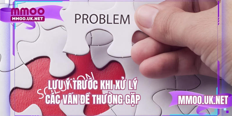 Lưu ý trước khi xử lý các vấn đề thường gặp