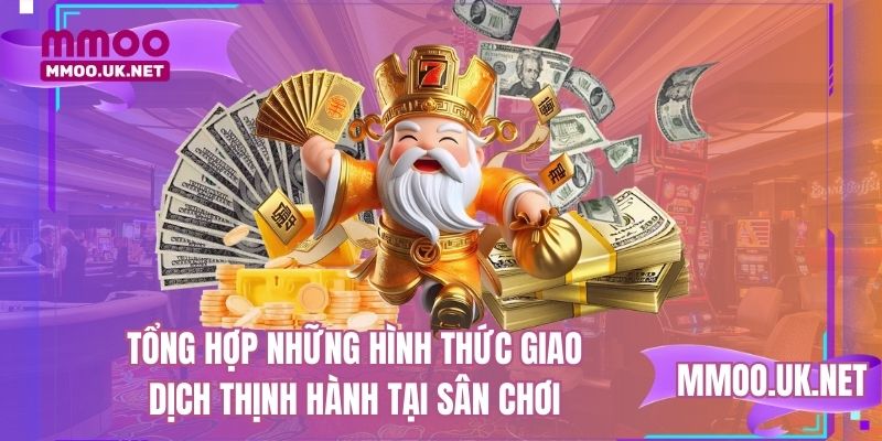 Tổng hợp những hình thức giao dịch thịnh hành tại sân chơi