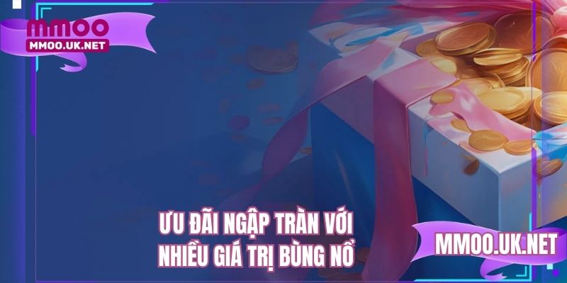 Ưu đãi ngập tràn với nhiều giá trị bùng nổ